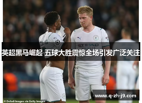 英超黑马崛起 五球大胜震惊全场引发广泛关注