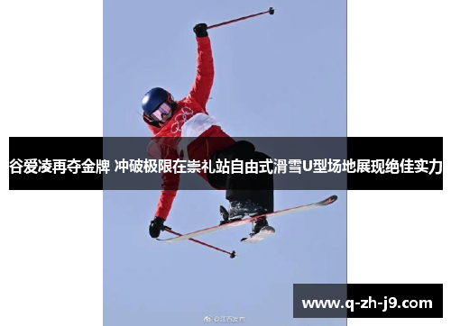谷爱凌再夺金牌 冲破极限在崇礼站自由式滑雪U型场地展现绝佳实力