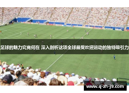 足球的魅力究竟何在 深入剖析这项全球最受欢迎运动的独特吸引力