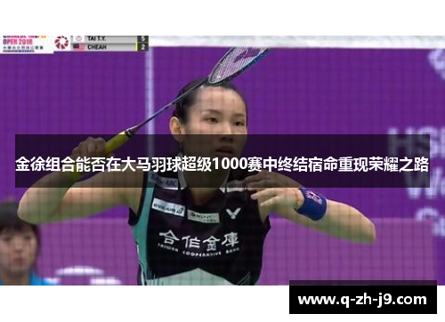 金徐组合能否在大马羽球超级1000赛中终结宿命重现荣耀之路