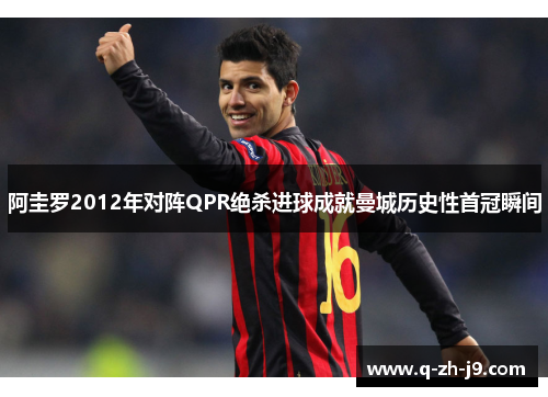 阿圭罗2012年对阵QPR绝杀进球成就曼城历史性首冠瞬间