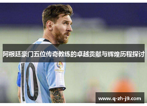 阿根廷豪门五位传奇教练的卓越贡献与辉煌历程探讨