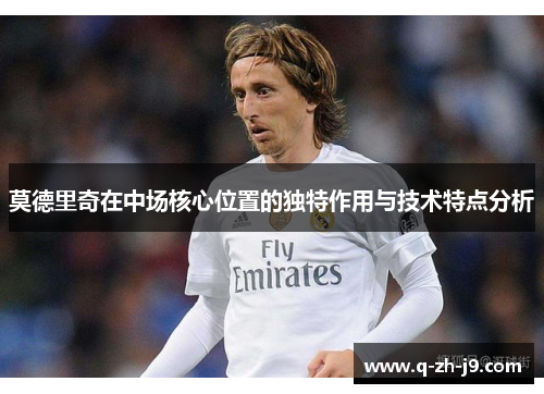 莫德里奇在中场核心位置的独特作用与技术特点分析