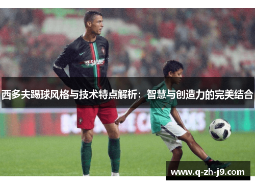 西多夫踢球风格与技术特点解析：智慧与创造力的完美结合