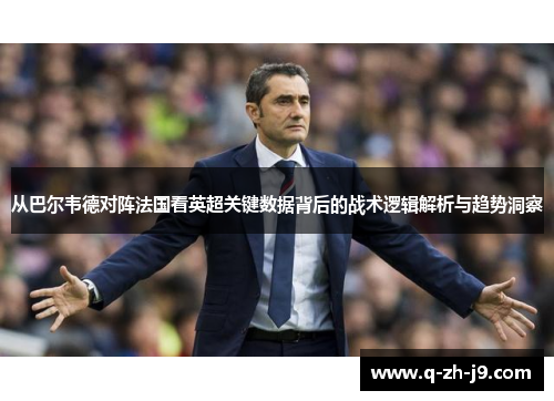 从巴尔韦德对阵法国看英超关键数据背后的战术逻辑解析与趋势洞察