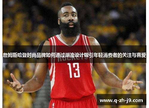 詹姆斯哈登时尚品牌如何通过潮流设计吸引年轻消费者的关注与喜爱