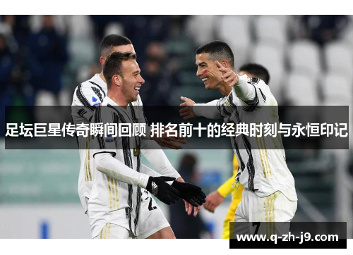足坛巨星传奇瞬间回顾 排名前十的经典时刻与永恒印记