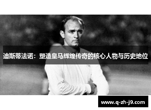 迪斯蒂法诺：塑造皇马辉煌传奇的核心人物与历史地位
