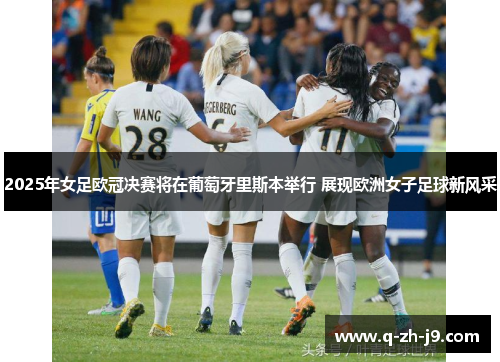 2025年女足欧冠决赛将在葡萄牙里斯本举行 展现欧洲女子足球新风采