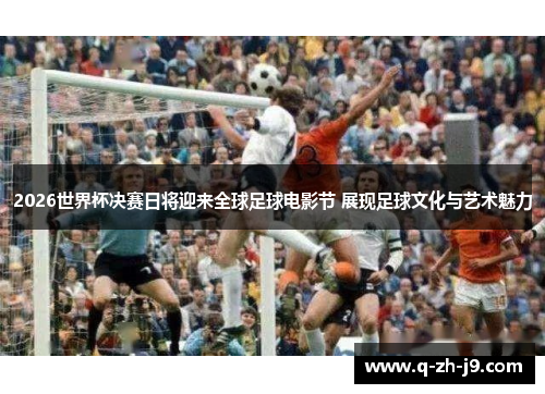 2026世界杯决赛日将迎来全球足球电影节 展现足球文化与艺术魅力