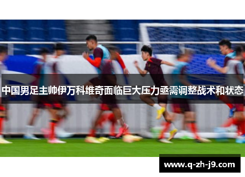 中国男足主帅伊万科维奇面临巨大压力亟需调整战术和状态