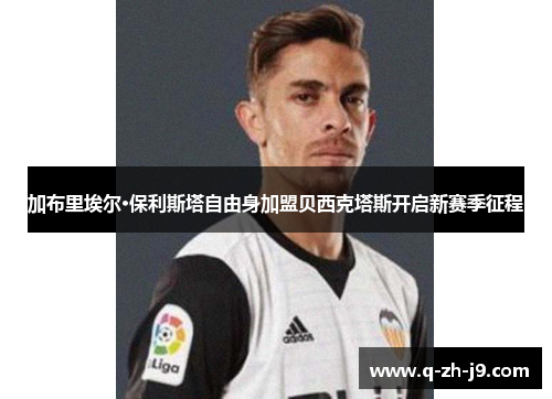 加布里埃尔·保利斯塔自由身加盟贝西克塔斯开启新赛季征程