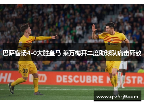 巴萨客场4-0大胜皇马 莱万梅开二度助球队痛击死敌