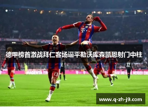 德甲榜首激战拜仁客场逼平勒沃库森凯恩射门中柱