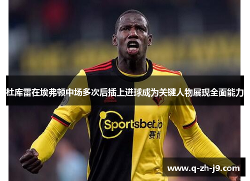 杜库雷在埃弗顿中场多次后插上进球成为关键人物展现全面能力