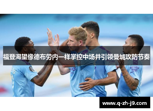福登渴望像德布劳内一样掌控中场并引领曼城攻防节奏