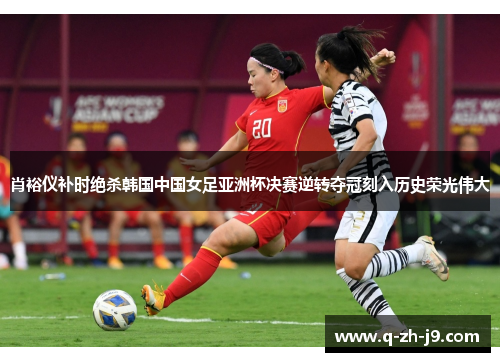 肖裕仪补时绝杀韩国中国女足亚洲杯决赛逆转夺冠刻入历史荣光伟大