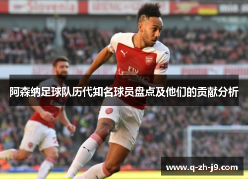 阿森纳足球队历代知名球员盘点及他们的贡献分析