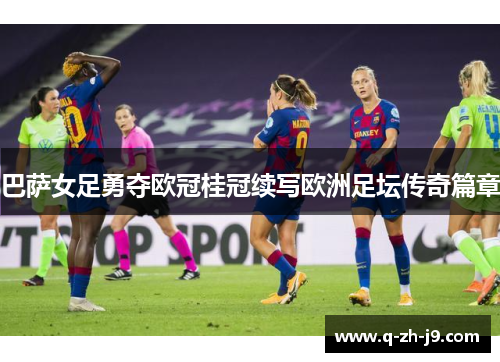巴萨女足勇夺欧冠桂冠续写欧洲足坛传奇篇章